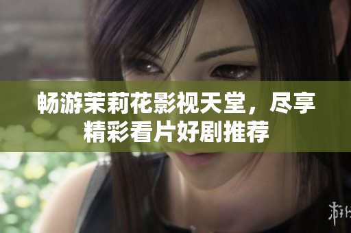 畅游茉莉花影视天堂，尽享精彩看片好剧推荐