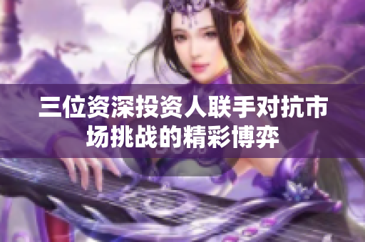 三位资深投资人联手对抗市场挑战的精彩博弈