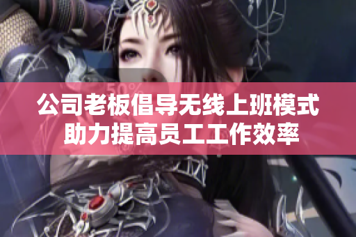 公司老板倡导无线上班模式 助力提高员工工作效率