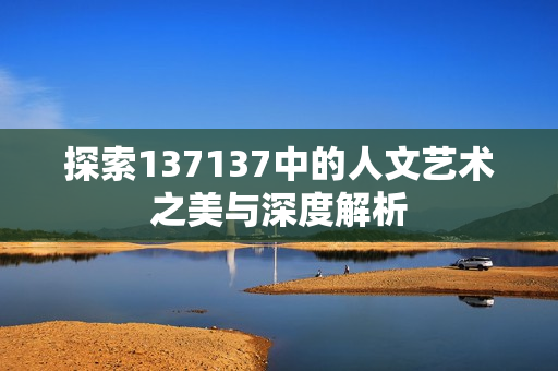 探索137137中的人文艺术之美与深度解析