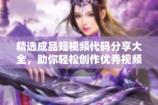 精选成品短视频代码分享大全，助你轻松创作优秀视频内容