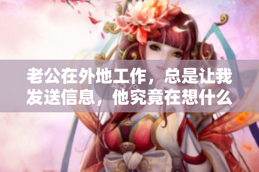 老公在外地工作，总是让我发送信息，他究竟在想什么