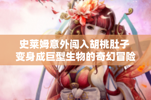 史莱姆意外闯入胡桃肚子 变身成巨型生物的奇幻冒险
