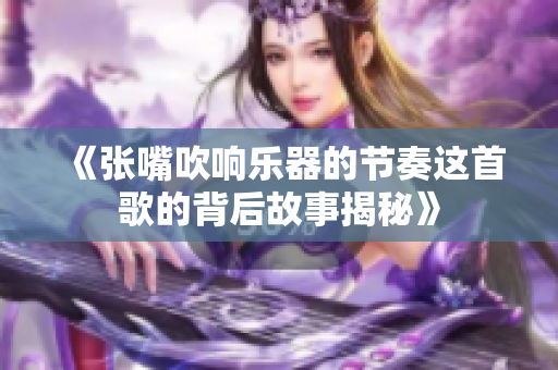 《张嘴吹响乐器的节奏这首歌的背后故事揭秘》