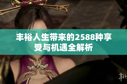 丰裕人生带来的2588种享受与机遇全解析