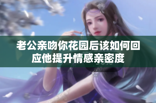 老公亲吻你花园后该如何回应他提升情感亲密度