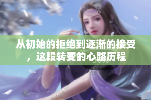 从初始的拒绝到逐渐的接受，这段转变的心路历程