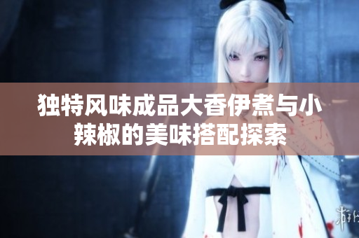 独特风味成品大香伊煮与小辣椒的美味搭配探索