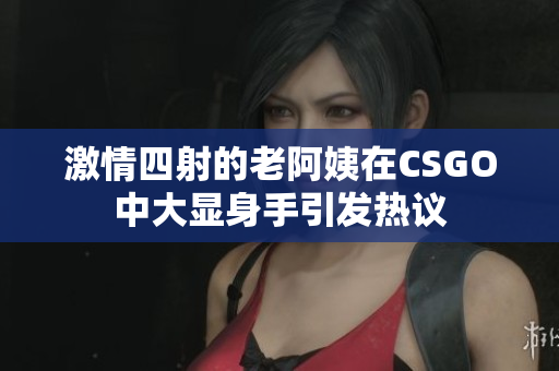 激情四射的老阿姨在CSGO中大显身手引发热议