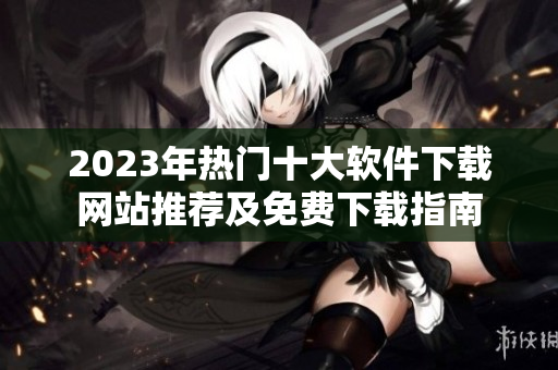 2023年热门十大软件下载网站推荐及免费下载指南