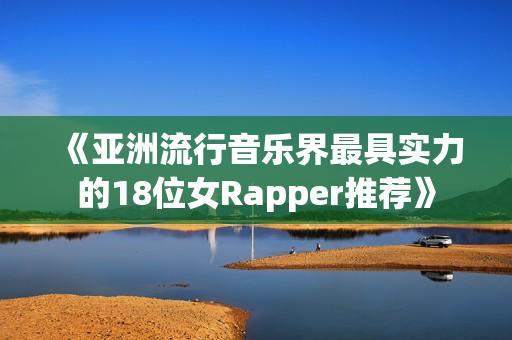 《亚洲流行音乐界最具实力的18位女Rapper推荐》