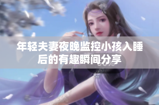 年轻夫妻夜晚监控小孩入睡后的有趣瞬间分享