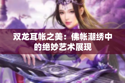 双龙耳帐之美：佛帐潮绣中的绝妙艺术展现