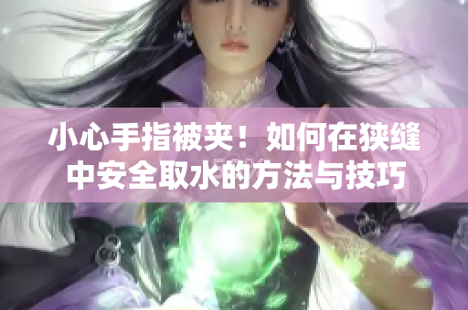 小心手指被夹！如何在狭缝中安全取水的方法与技巧