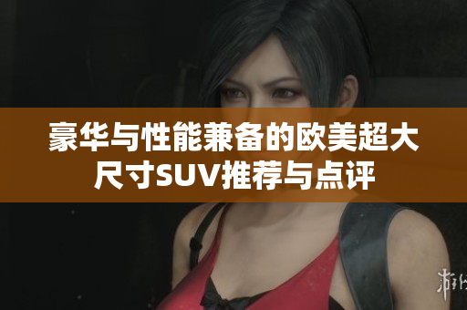 豪华与性能兼备的欧美超大尺寸SUV推荐与点评