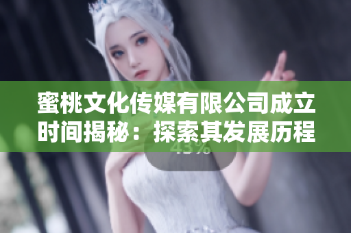 蜜桃文化传媒有限公司成立时间揭秘：探索其发展历程与影响力