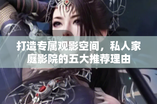 打造专属观影空间，私人家庭影院的五大推荐理由