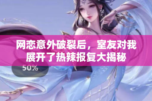网恋意外破裂后，室友对我展开了热辣报复大揭秘