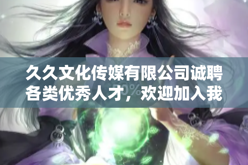 久久文化传媒有限公司诚聘各类优秀人才，欢迎加入我们团队