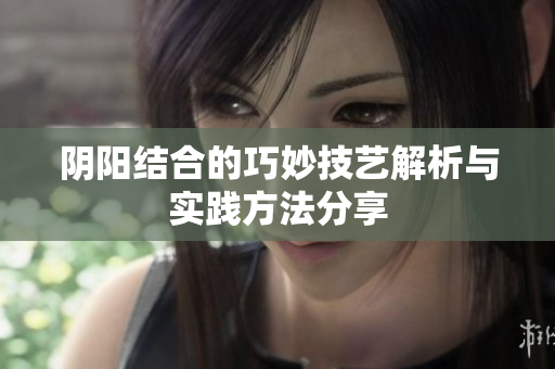 阴阳结合的巧妙技艺解析与实践方法分享