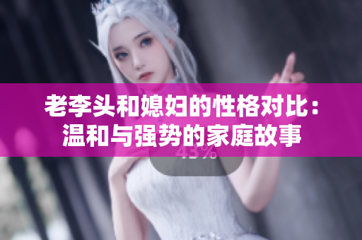老李头和媳妇的性格对比：温和与强势的家庭故事