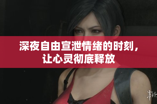 深夜自由宣泄情绪的时刻，让心灵彻底释放