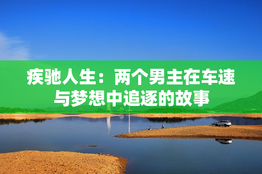 疾驰人生：两个男主在车速与梦想中追逐的故事