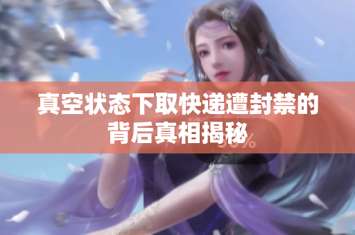 真空状态下取快递遭封禁的背后真相揭秘