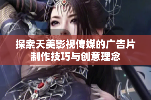 探索天美影视传媒的广告片制作技巧与创意理念