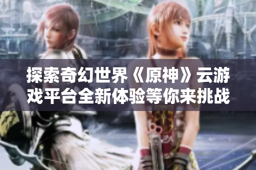 探索奇幻世界《原神》云游戏平台全新体验等你来挑战