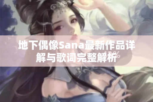 地下偶像Sana最新作品详解与歌词完整解析