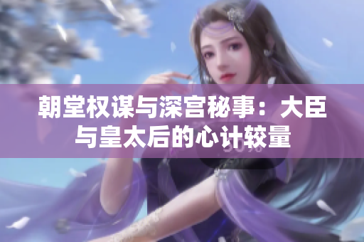 朝堂权谋与深宫秘事：大臣与皇太后的心计较量
