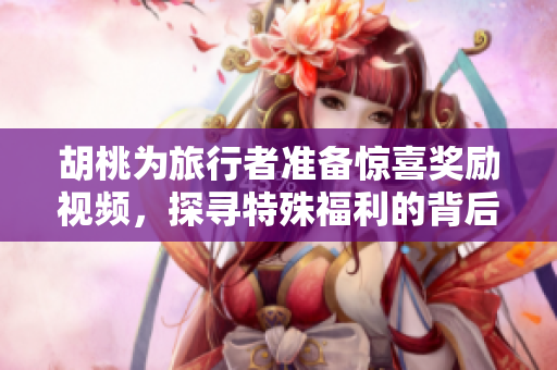 胡桃为旅行者准备惊喜奖励视频，探寻特殊福利的背后意义