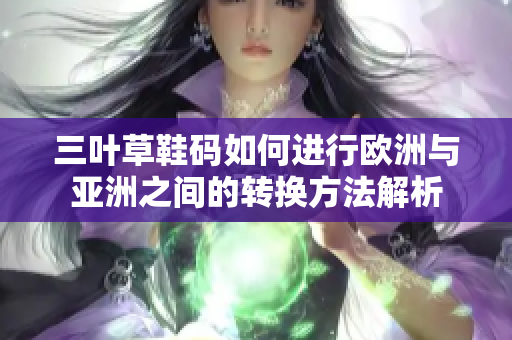 三叶草鞋码如何进行欧洲与亚洲之间的转换方法解析