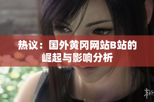 热议：国外黄冈网站B站的崛起与影响分析