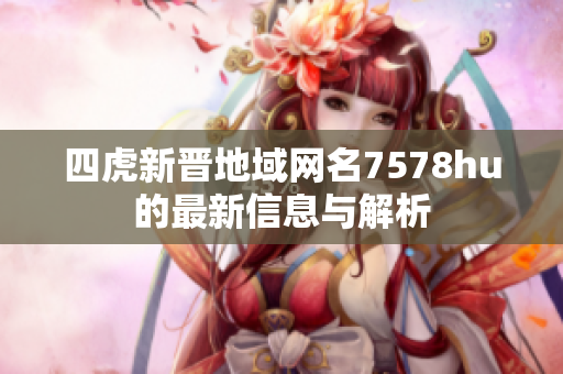 四虎新晋地域网名7578hu的最新信息与解析