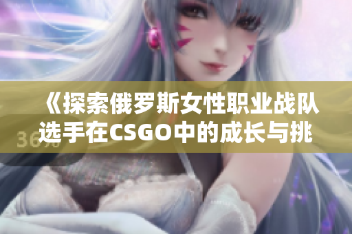《探索俄罗斯女性职业战队选手在CSGO中的成长与挑战》
