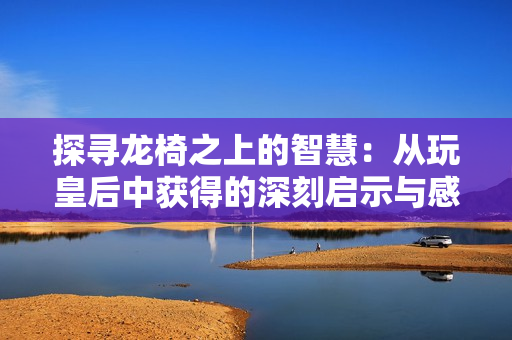 探寻龙椅之上的智慧：从玩皇后中获得的深刻启示与感悟