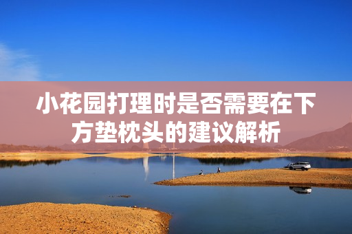 小花园打理时是否需要在下方垫枕头的建议解析