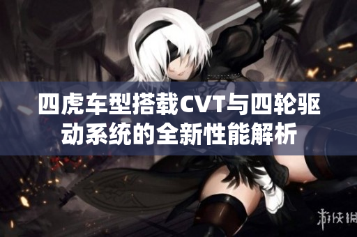 四虎车型搭载CVT与四轮驱动系统的全新性能解析