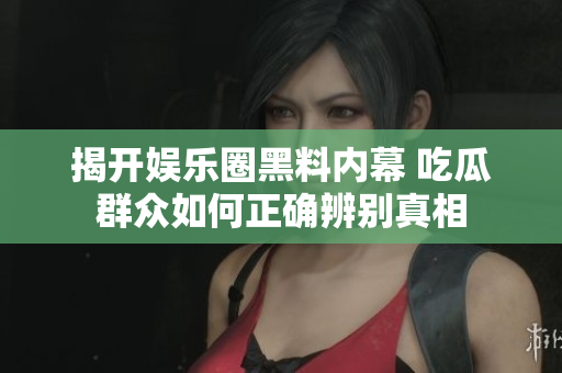 揭开娱乐圈黑料内幕 吃瓜群众如何正确辨别真相