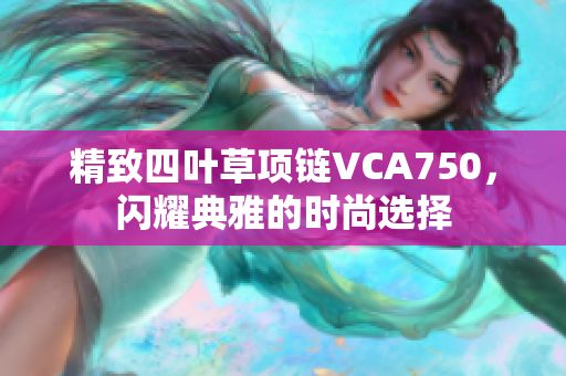 精致四叶草项链VCA750，闪耀典雅的时尚选择