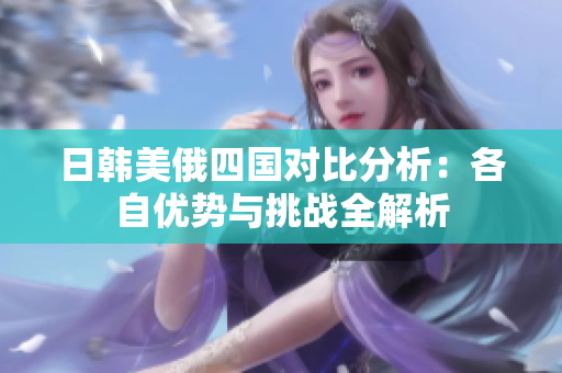 日韩美俄四国对比分析：各自优势与挑战全解析