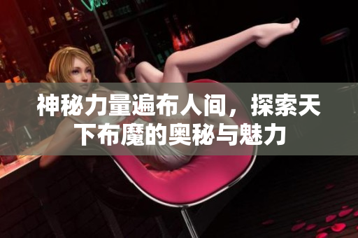 神秘力量遍布人间，探索天下布魔的奥秘与魅力