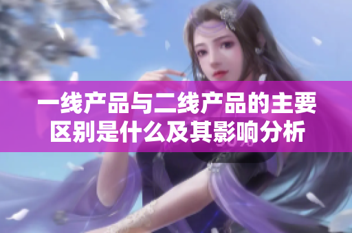 一线产品与二线产品的主要区别是什么及其影响分析