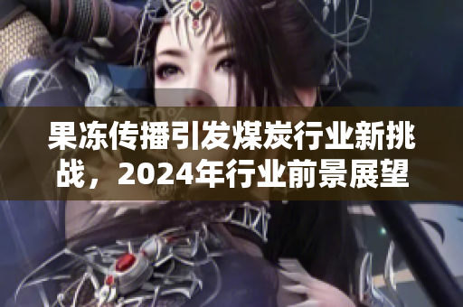 果冻传播引发煤炭行业新挑战，2024年行业前景展望