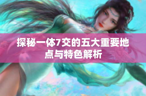 探秘一体7交的五大重要地点与特色解析