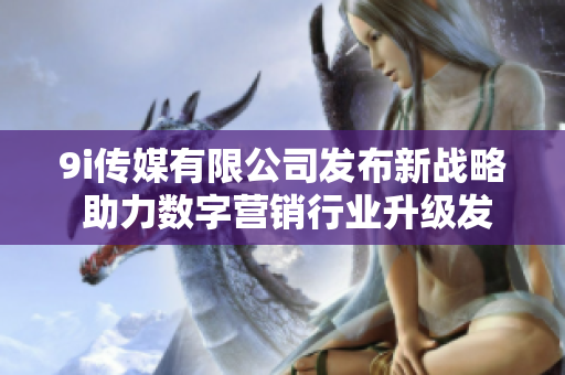 9i传媒有限公司发布新战略 助力数字营销行业升级发展
