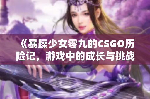 《暴躁少女零九的CSGO历险记，游戏中的成长与挑战》