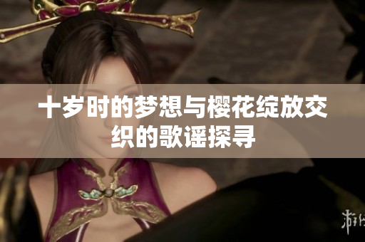 十岁时的梦想与樱花绽放交织的歌谣探寻